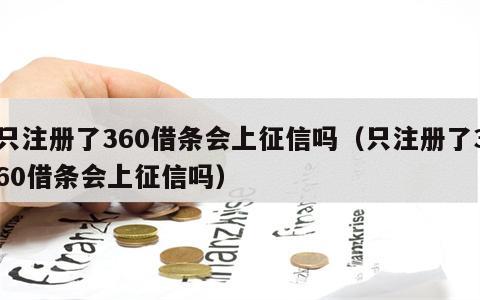 只注册了360借条会上征信吗（只注册了360借条会上征信吗）