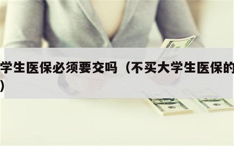大学生医保必须要交吗（不买大学生医保的后果）