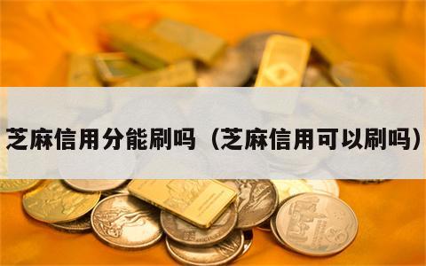 芝麻信用分能刷吗（芝麻信用可以刷吗）