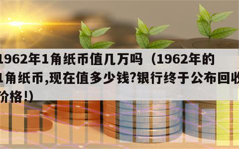 1962年1角纸币值几万吗（1962年的1角纸币,现在值多少钱?银行终于公布回收价格!）