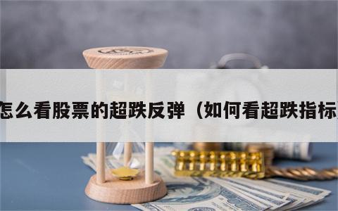 怎么看股票的超跌反弹（如何看超跌指标）