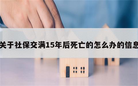 关于社保交满15年后死亡的怎么办的信息