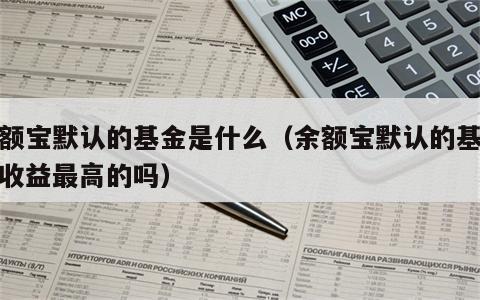 余额宝默认的基金是什么（余额宝默认的基金是收益最高的吗）