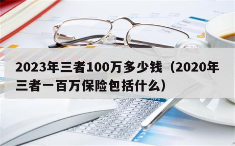 2023年三者100万多少钱（2020年三者一百万保险包括什么）