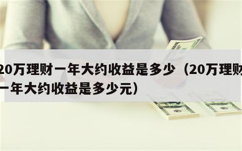20万理财一年大约收益是多少（20万理财一年大约收益是多少元）