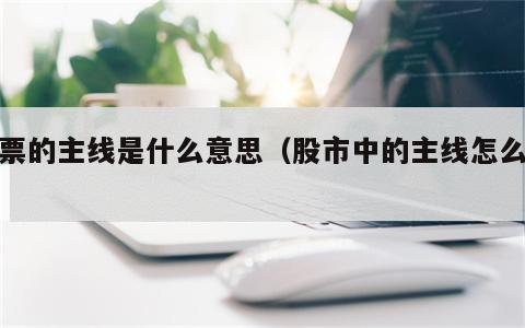 股票的主线是什么意思（股市中的主线怎么找）