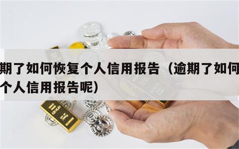 逾期了如何恢复个人信用报告（逾期了如何恢复个人信用报告呢）
