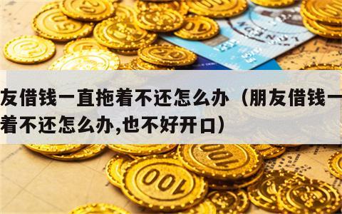 朋友借钱一直拖着不还怎么办（朋友借钱一直拖着不还怎么办,也不好开口）