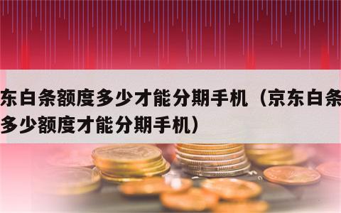 京东白条额度多少才能分期手机（京东白条需要多少额度才能分期手机）