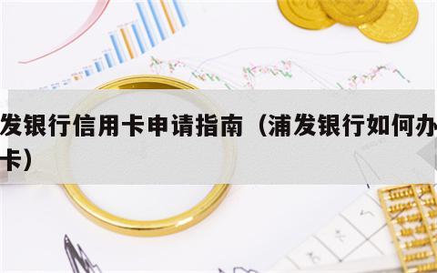 浦发银行信用卡申请指南（浦发银行如何办信用卡）