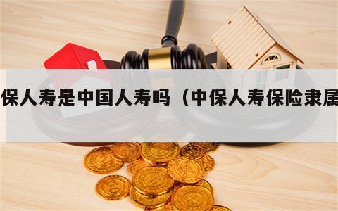 中保人寿是中国人寿吗（中保人寿保险隶属于）