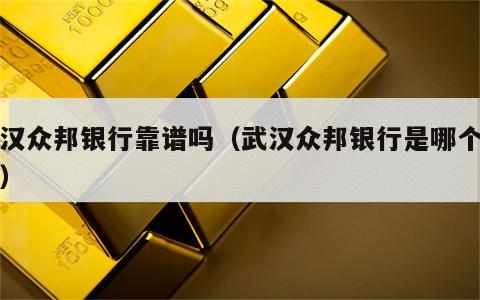 武汉众邦银行靠谱吗（武汉众邦银行是哪个平台）