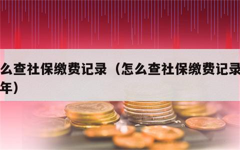 怎么查社保缴费记录（怎么查社保缴费记录多少年）