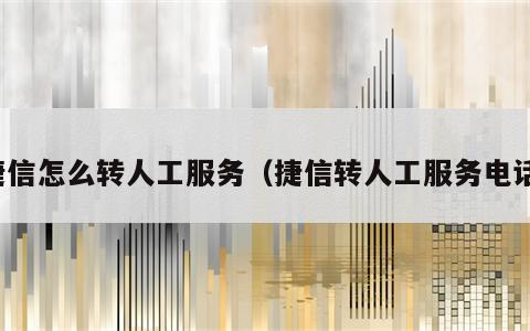 捷信怎么转人工服务（捷信转人工服务电话）
