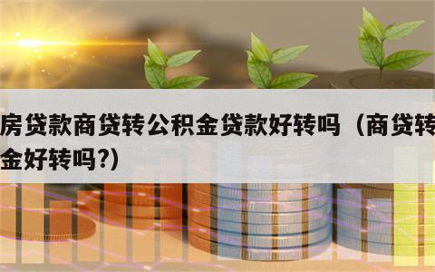 住房贷款商贷转公积金贷款好转吗（商贷转公积金好转吗?）