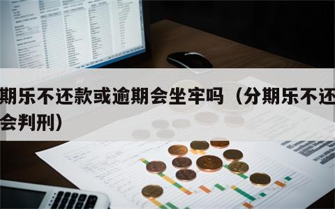 分期乐不还款或逾期会坐牢吗（分期乐不还会不会判刑）