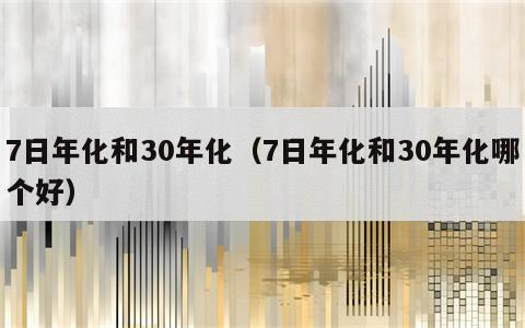 7日年化和30年化（7日年化和30年化哪个好）