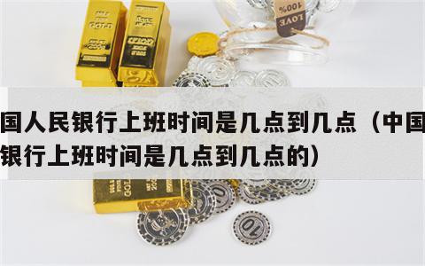 中国人民银行上班时间是几点到几点（中国人民银行上班时间是几点到几点的）