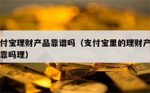 支付宝理财产品靠谱吗（支付宝里的理财产品可靠吗理）