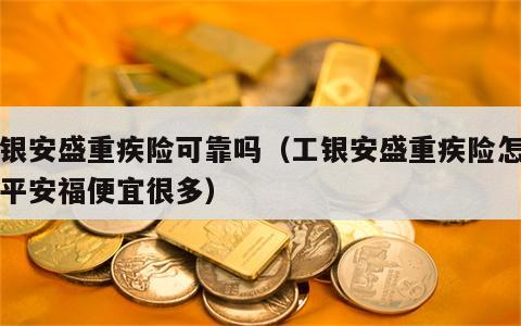 工银安盛重疾险可靠吗（工银安盛重疾险怎么比平安福便宜很多）