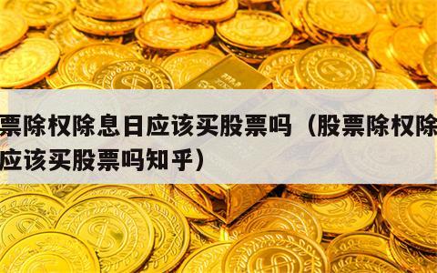 股票除权除息日应该买股票吗（股票除权除息日应该买股票吗知乎）