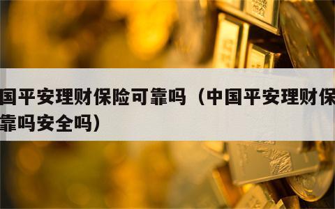 中国平安理财保险可靠吗（中国平安理财保险可靠吗安全吗）