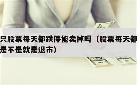 一只股票每天都跌停能卖掉吗（股票每天都跌停是不是就是退市）