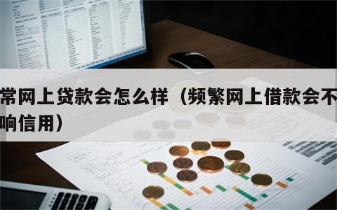 经常网上贷款会怎么样（频繁网上借款会不会影响信用）