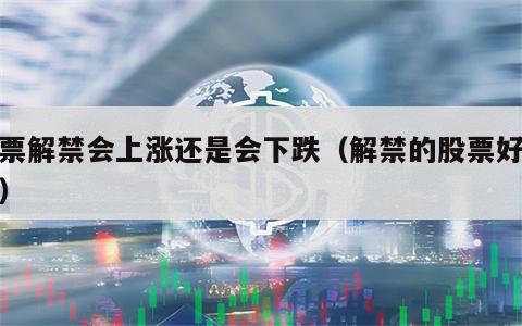 股票解禁会上涨还是会下跌（解禁的股票好不好）