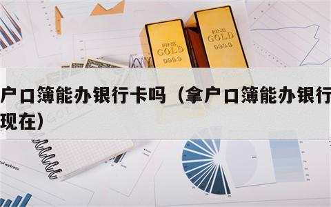 拿户口簿能办银行卡吗（拿户口簿能办银行卡吗现在）