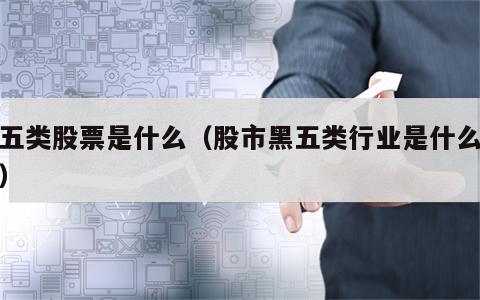 黑五类股票是什么（股市黑五类行业是什么意思）