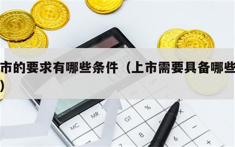 上市的要求有哪些条件（上市需要具备哪些条件）