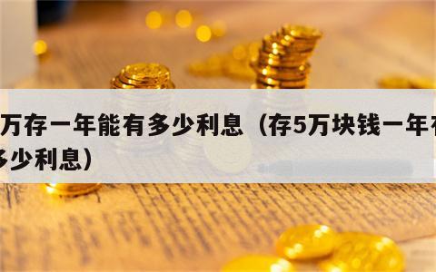 5万存一年能有多少利息（存5万块钱一年有多少利息）