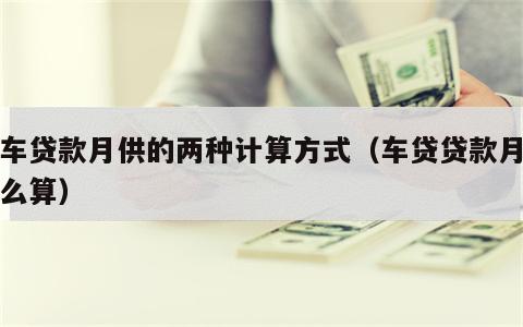 汽车贷款月供的两种计算方式（车贷贷款月供怎么算）