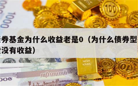 债券基金为什么收益老是0（为什么债券型基金没有收益）
