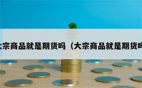 大宗商品就是期货吗（大宗商品就是期货吗）