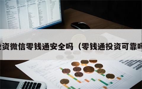 投资微信零钱通安全吗（零钱通投资可靠吗）