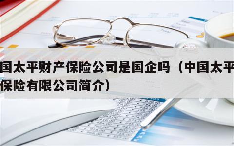 中国太平财产保险公司是国企吗（中国太平财产保险有限公司简介）