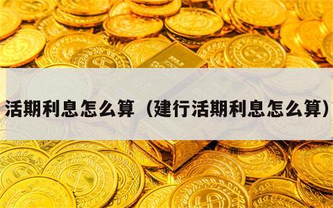 活期利息怎么算（建行活期利息怎么算）