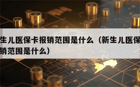 新生儿医保卡报销范围是什么（新生儿医保卡报销范围是什么）