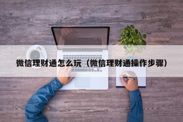 微信理财通怎么玩（微信理财通操作步骤）