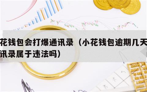小花钱包会打爆通讯录（小花钱包逾期几天爆通讯录属于违法吗）