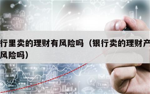 银行里卖的理财有风险吗（银行卖的理财产品有风险吗）