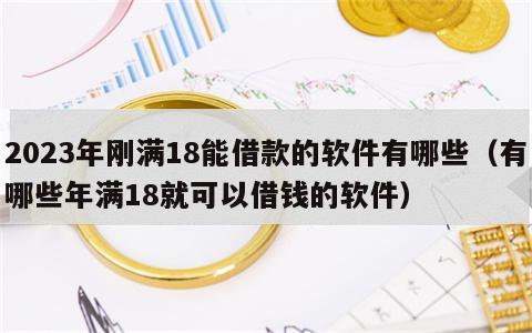 2023年刚满18能借款的软件有哪些（有哪些年满18就可以借钱的软件）