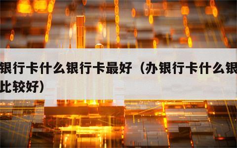 办银行卡什么银行卡最好（办银行卡什么银行卡比较好）