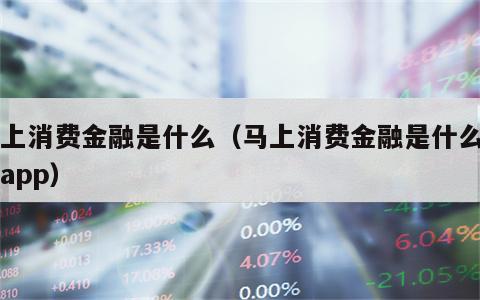 马上消费金融是什么（马上消费金融是什么平台app）