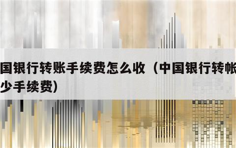 中国银行转账手续费怎么收（中国银行转帐收多少手续费）