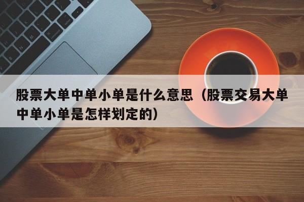 股票大单中单小单是什么意思（股票交易大单中单小单是怎样划定的）