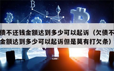 欠债不还钱金额达到多少可以起诉（欠债不还钱金额达到多少可以起诉但是莫有打欠条）
