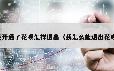 我开通了花呗怎样退出（我怎么能退出花呗）